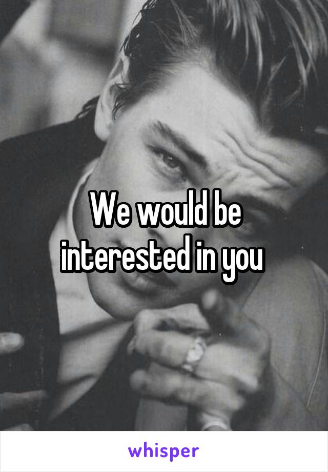 We would be interested in you 