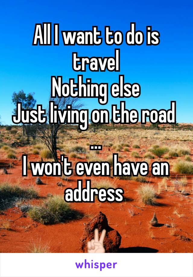 All I want to do is travel
Nothing else
Just living on the road 
...
I won't even have an address 

✌