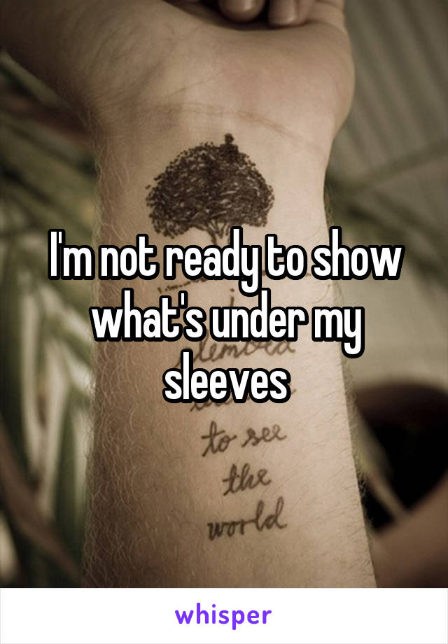 I'm not ready to show what's under my sleeves