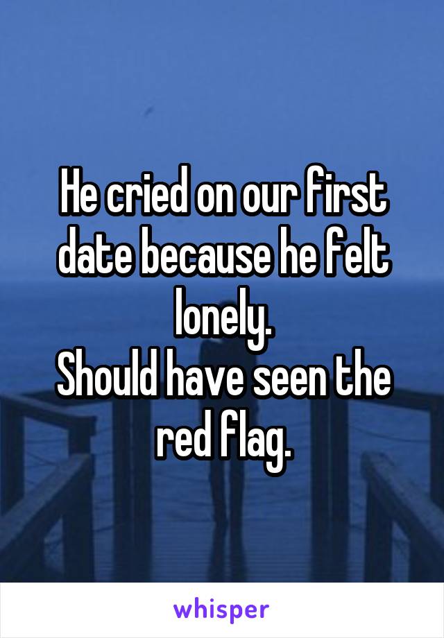 He cried on our first date because he felt lonely.
Should have seen the red flag.