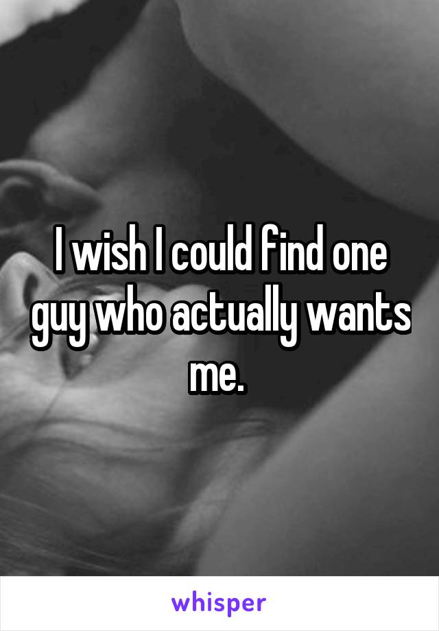 I wish I could find one guy who actually wants me. 