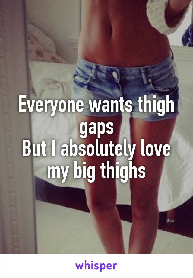 Everyone wants thigh gaps
But I absolutely love my big thighs