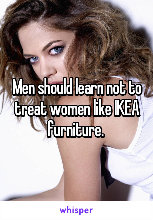 Men should learn not to treat women like IKEA furniture. 