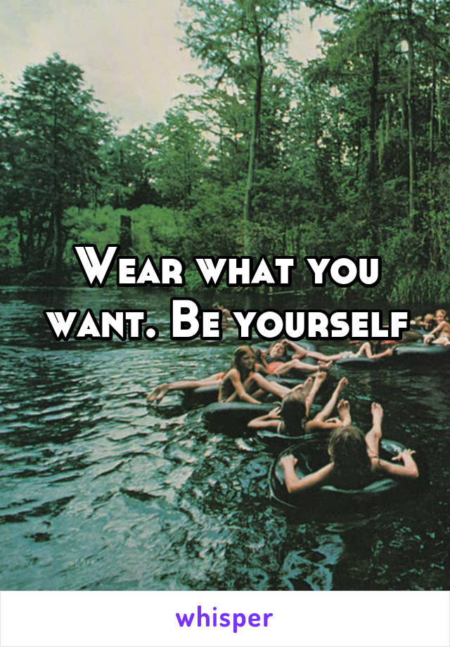 Wear what you want. Be yourself
