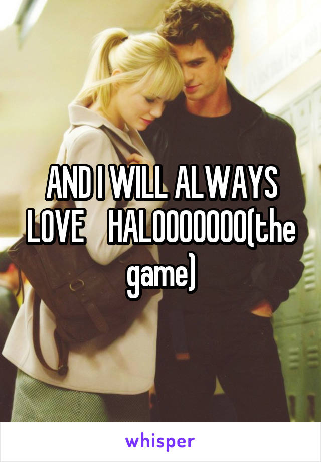AND I WILL ALWAYS LOVE    HALOOOOOOO(the game)