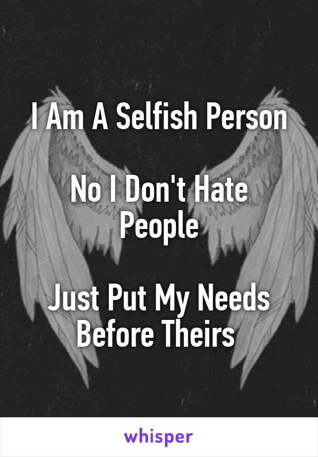 I Am A Selfish Person

No I Don't Hate People

Just Put My Needs Before Theirs 