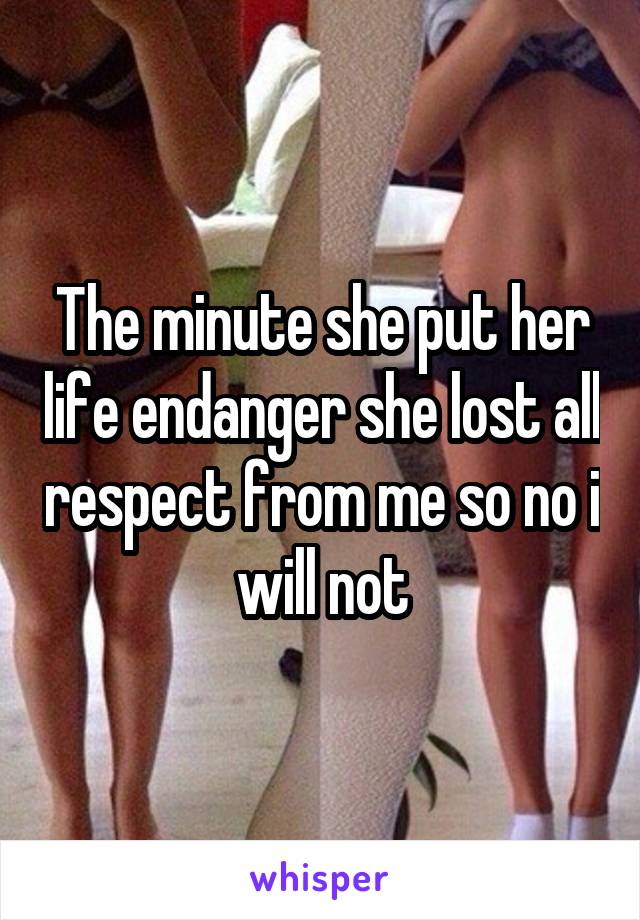 The minute she put her life endanger she lost all respect from me so no i will not