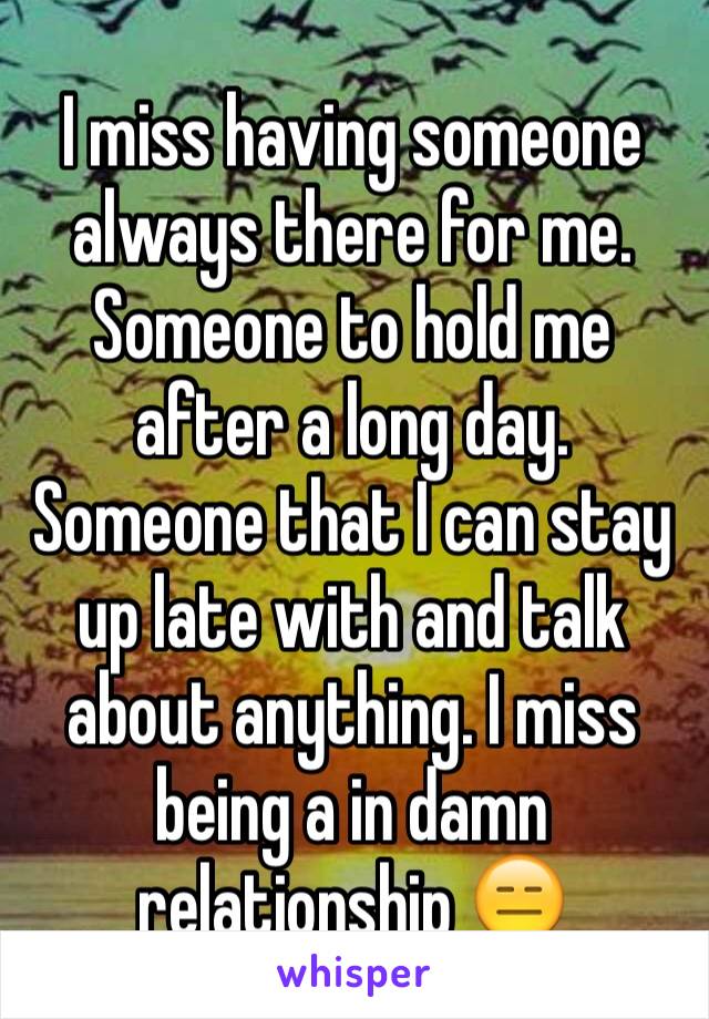 I miss having someone always there for me. Someone to hold me after a long day. Someone that I can stay up late with and talk about anything. I miss being a in damn relationship 😑