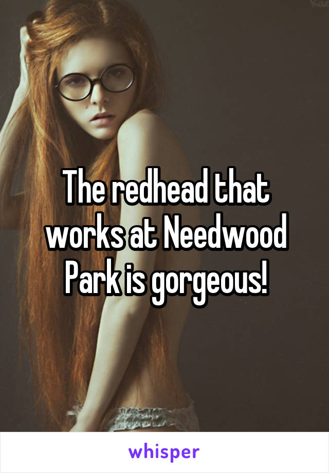 The redhead that works at Needwood Park is gorgeous!