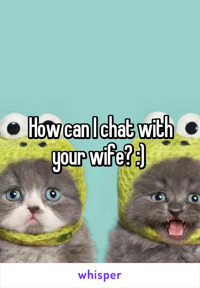 How can I chat with your wife? :) 
