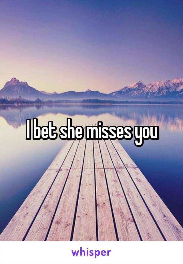 I bet she misses you
