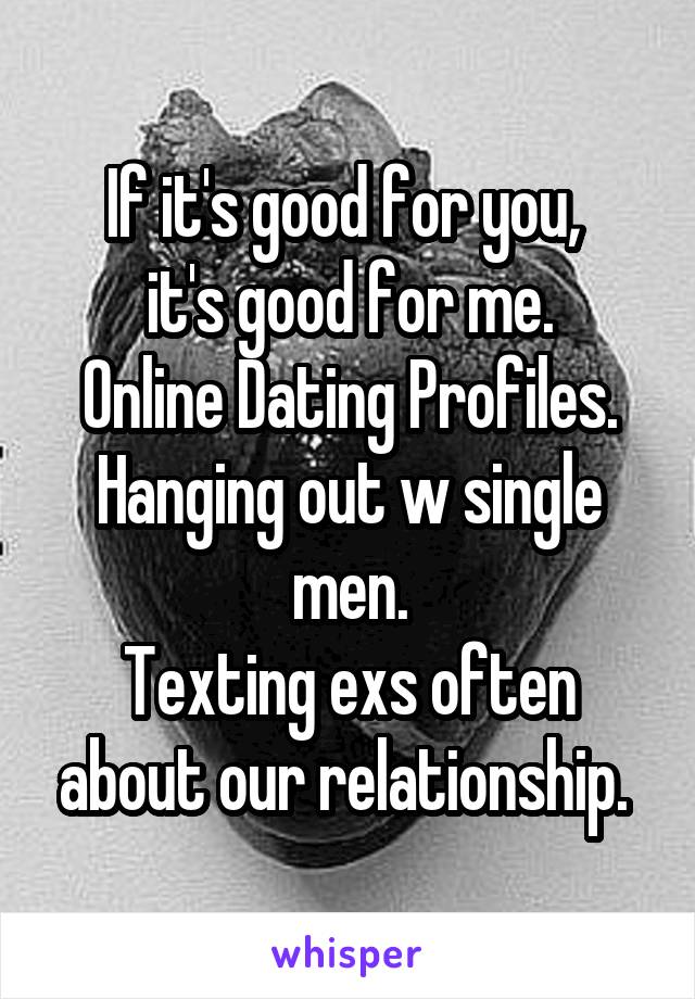 If it's good for you, 
it's good for me.
Online Dating Profiles.
Hanging out w single men.
Texting exs often about our relationship. 