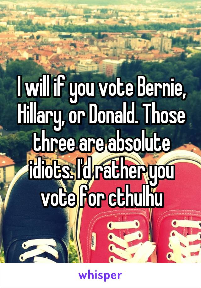 I will if you vote Bernie, Hillary, or Donald. Those three are absolute idiots. I'd rather you vote for cthulhu