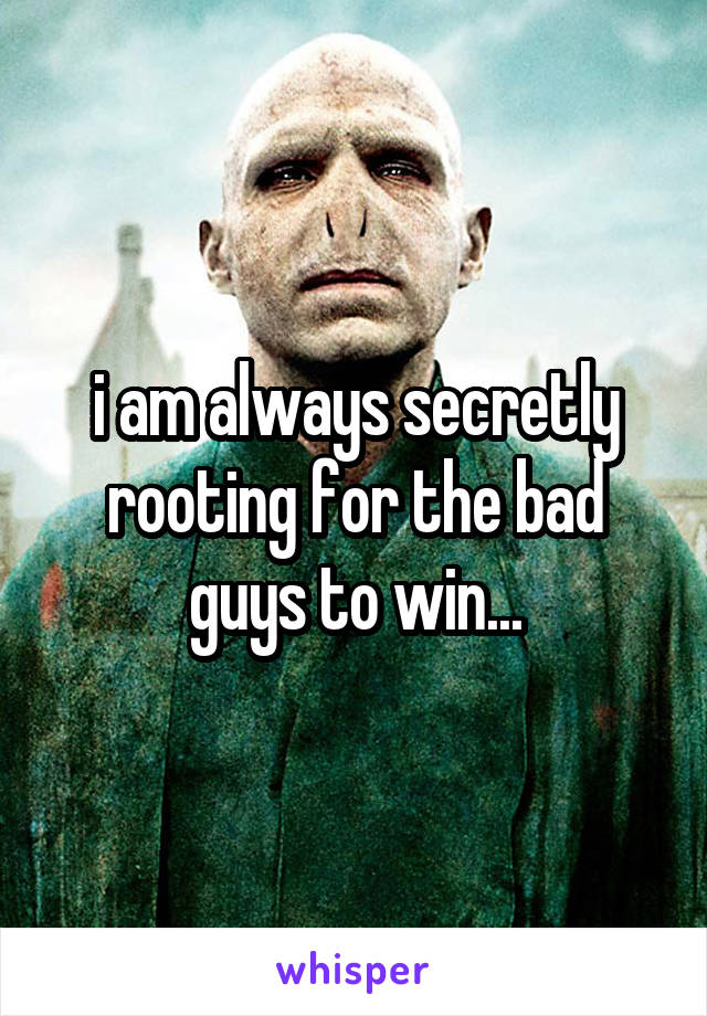 i am always secretly rooting for the bad guys to win...