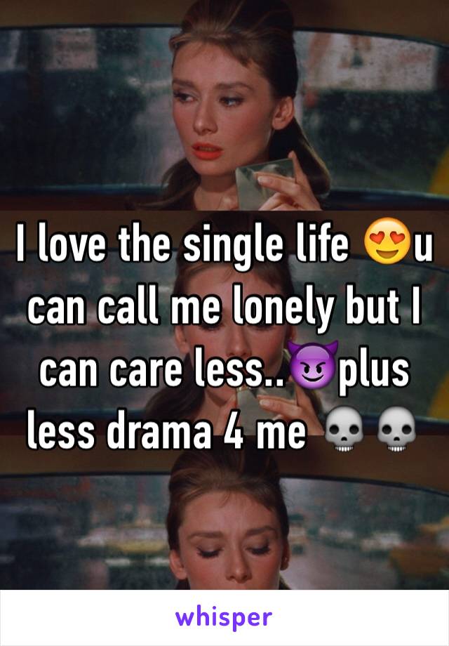 I love the single life 😍u can call me lonely but I can care less..😈plus less drama 4 me 💀💀
