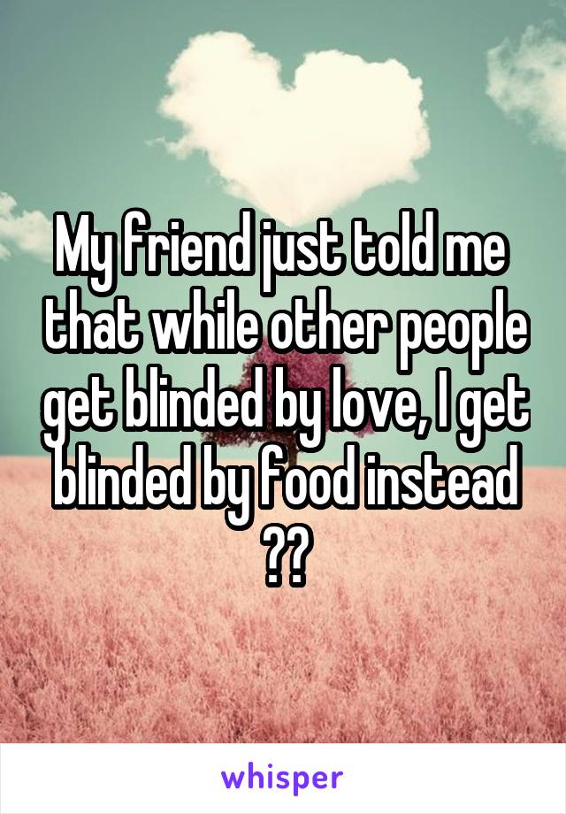 My friend just told me  that while other people get blinded by love, I get blinded by food instead 😂😂