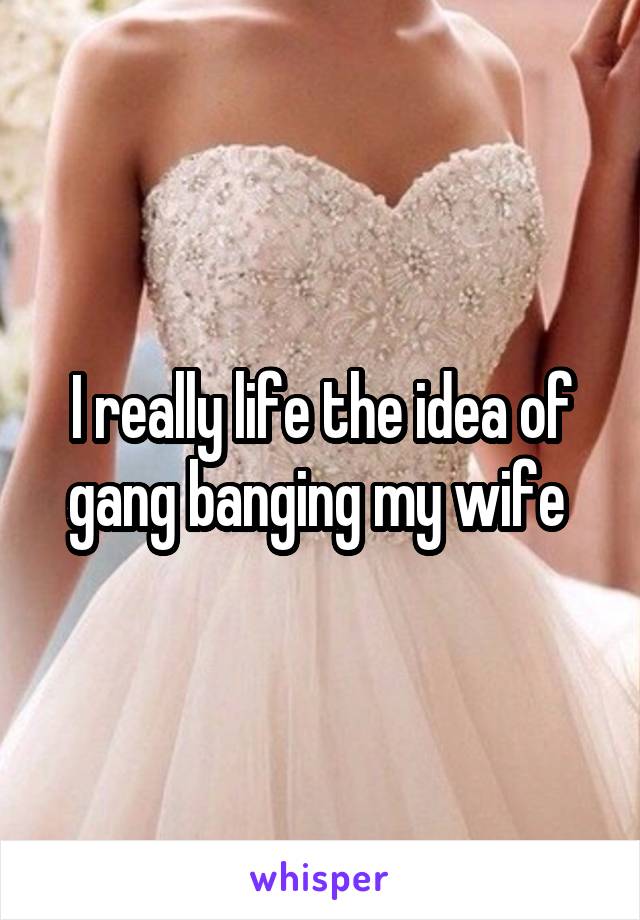 I really life the idea of gang banging my wife 