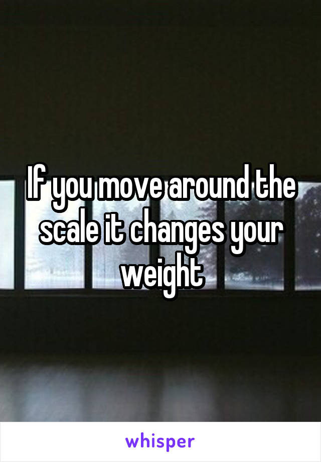 If you move around the scale it changes your weight