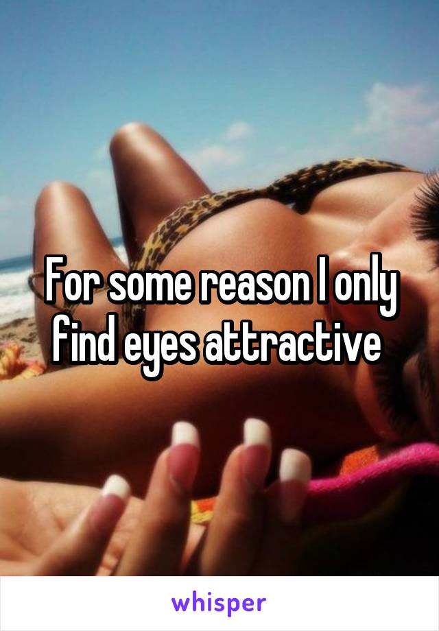 For some reason I only find eyes attractive 