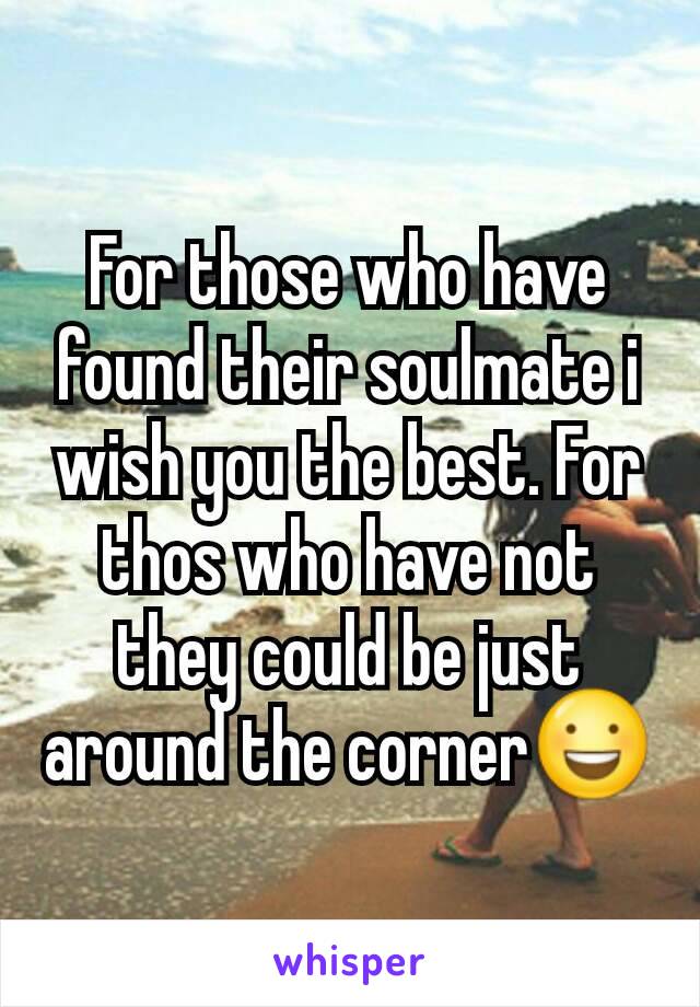 For those who have found their soulmate i wish you the best. For thos who have not they could be just around the corner😃
