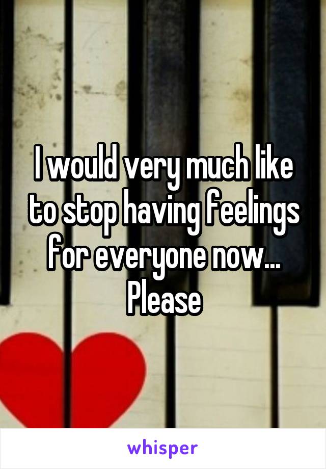 I would very much like to stop having feelings for everyone now... Please