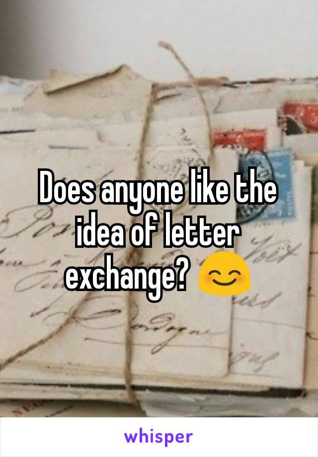 Does anyone like the idea of letter exchange? 😊