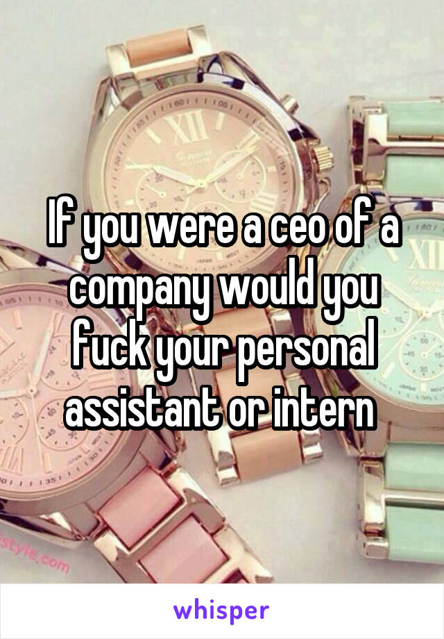 If you were a ceo of a company would you fuck your personal assistant or intern 