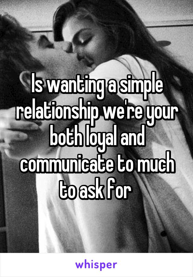 Is wanting a simple relationship we're your both loyal and communicate to much to ask for 