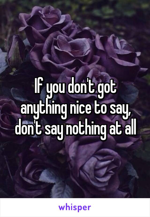 If you don't got anything nice to say, don't say nothing at all