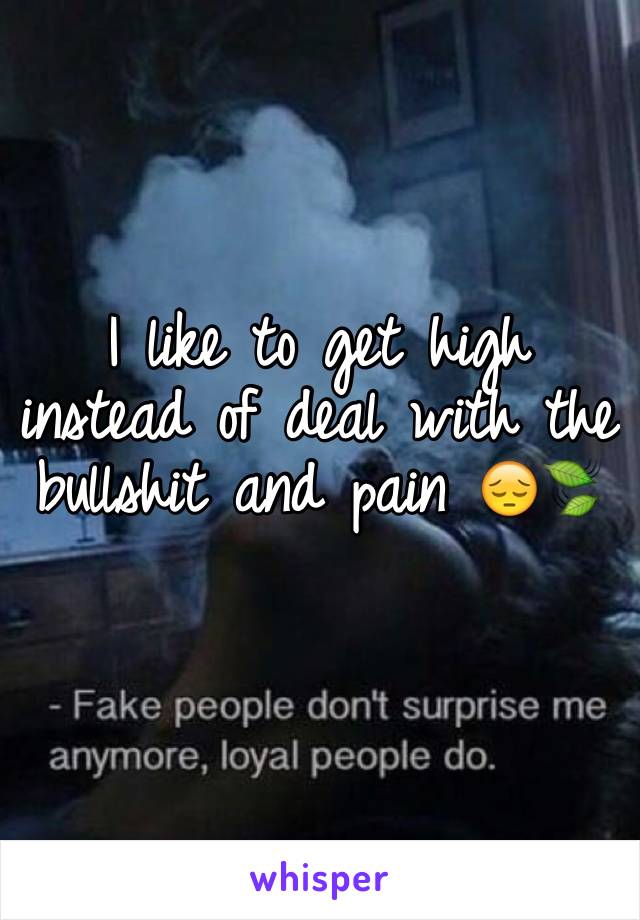 I like to get high instead of deal with the bullshit and pain 😔🍃