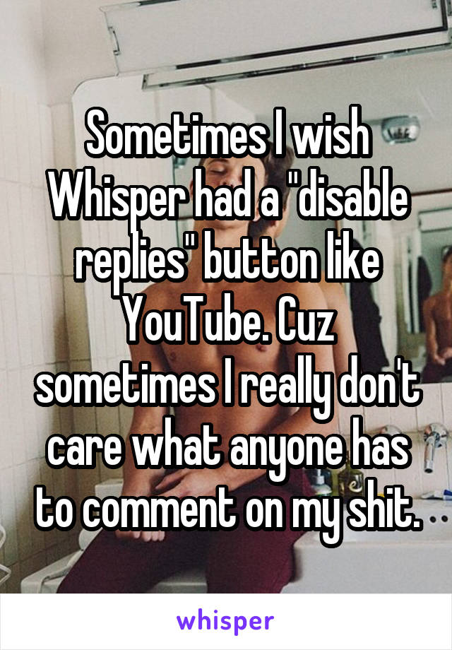 Sometimes I wish Whisper had a "disable replies" button like YouTube. Cuz sometimes I really don't care what anyone has to comment on my shit.