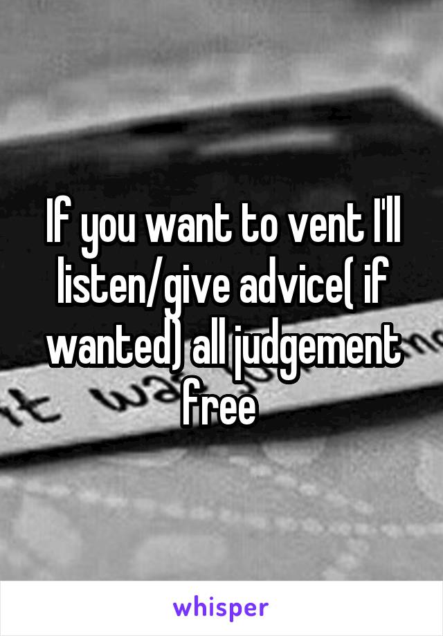 If you want to vent I'll listen/give advice( if wanted) all judgement free 