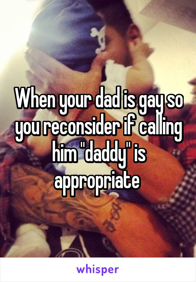 When your dad is gay so you reconsider if calling him "daddy" is appropriate 