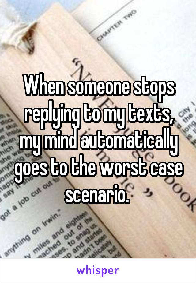 When someone stops replying to my texts, my mind automatically goes to the worst case scenario. 