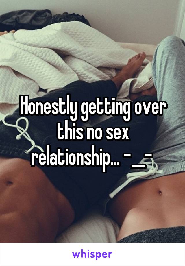 Honestly getting over this no sex relationship... -__- 