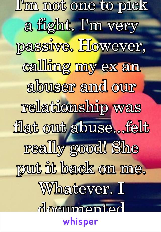 I'm not one to pick a fight. I'm very passive. However, calling my ex an abuser and our relationship was flat out abuse...felt really good! She put it back on me. Whatever. I documented everything