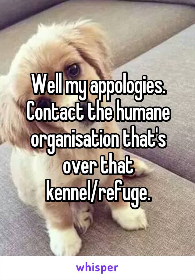 Well my appologies. Contact the humane organisation that's over that kennel/refuge.