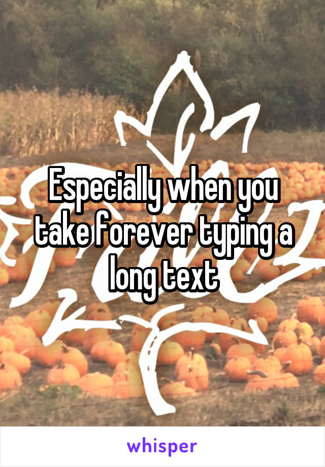 Especially when you take forever typing a long text