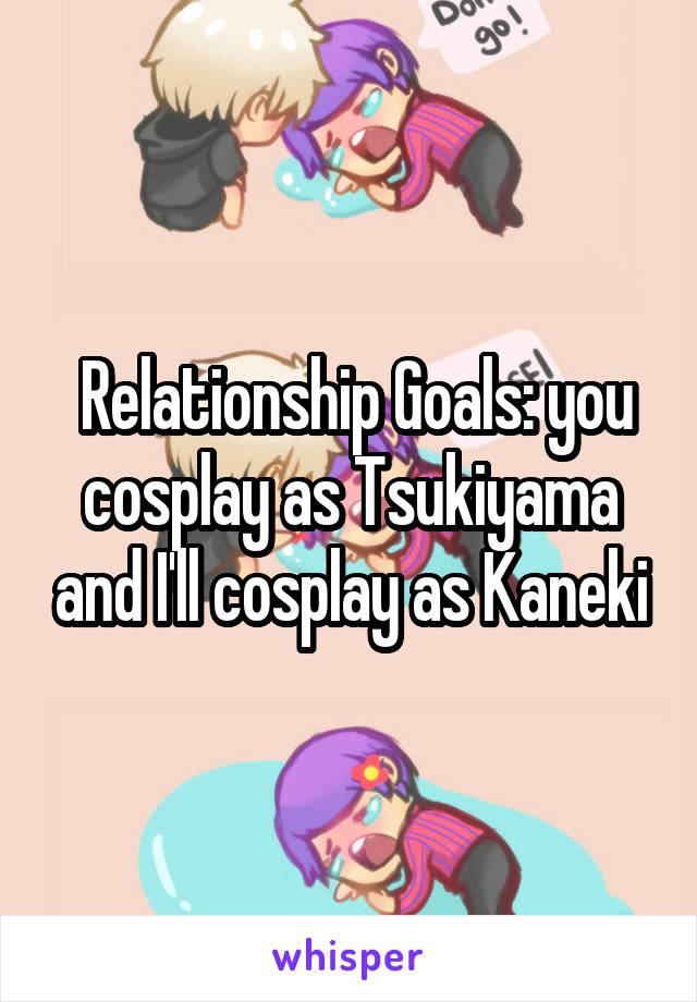  Relationship Goals: you cosplay as Tsukiyama and I'll cosplay as Kaneki