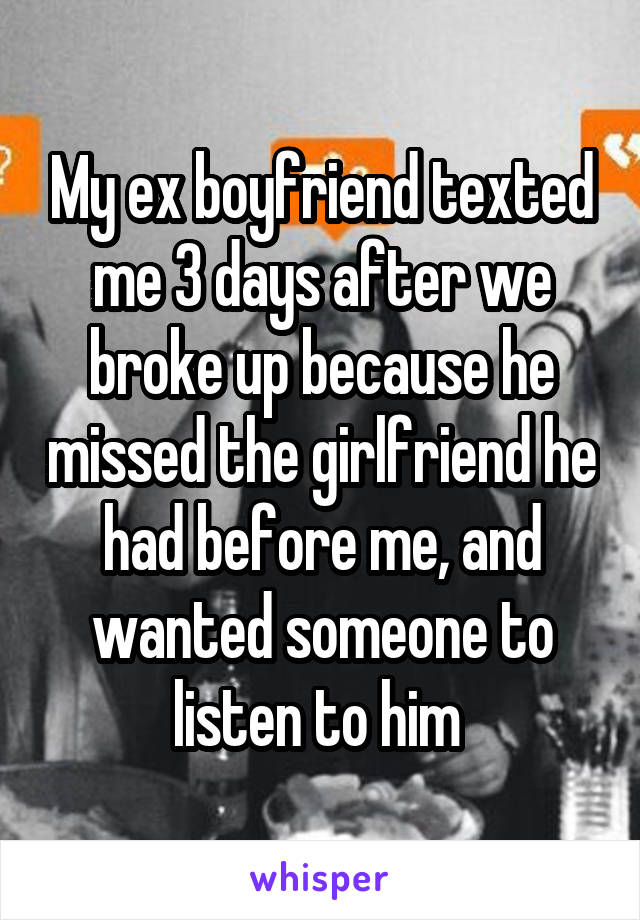 My ex boyfriend texted me 3 days after we broke up because he missed the girlfriend he had before me, and wanted someone to listen to him 