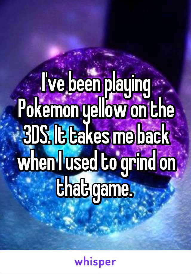 I've been playing Pokemon yellow on the 3DS. It takes me back when I used to grind on that game. 