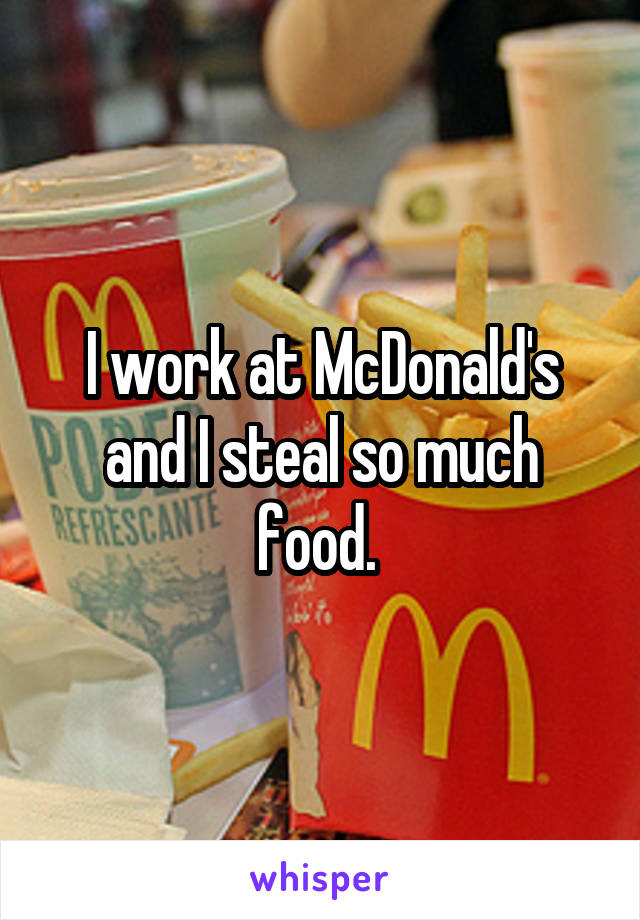 I work at McDonald's and I steal so much food. 