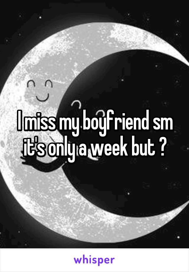 I miss my boyfriend sm it's only a week but 😂