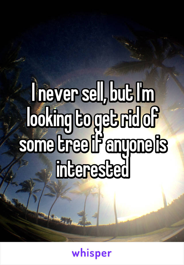 I never sell, but I'm looking to get rid of some tree if anyone is interested