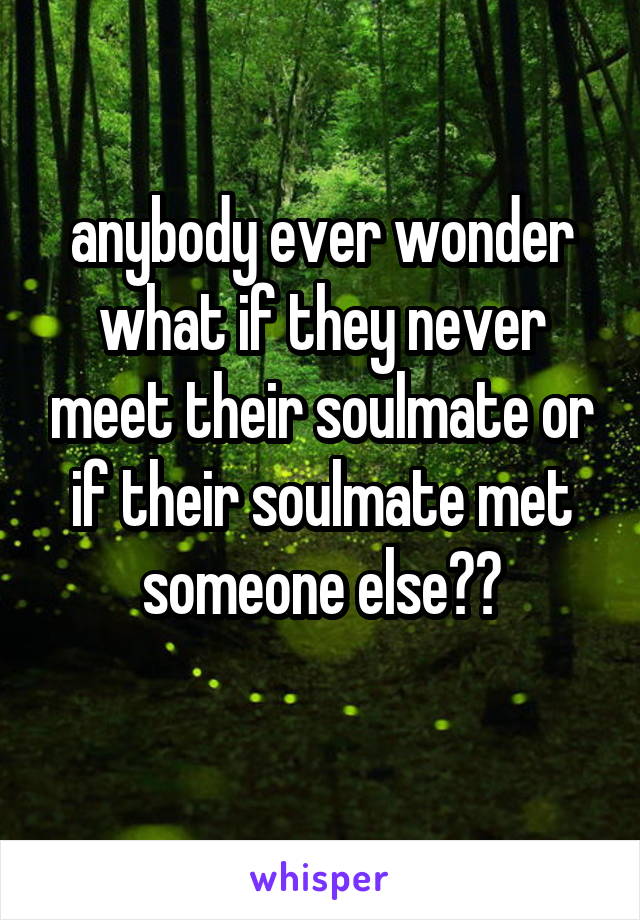 anybody ever wonder what if they never meet their soulmate or if their soulmate met someone else??
