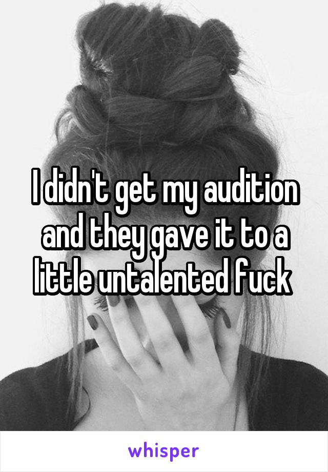 I didn't get my audition and they gave it to a little untalented fuck 