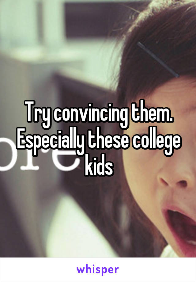 Try convincing them. Especially these college kids