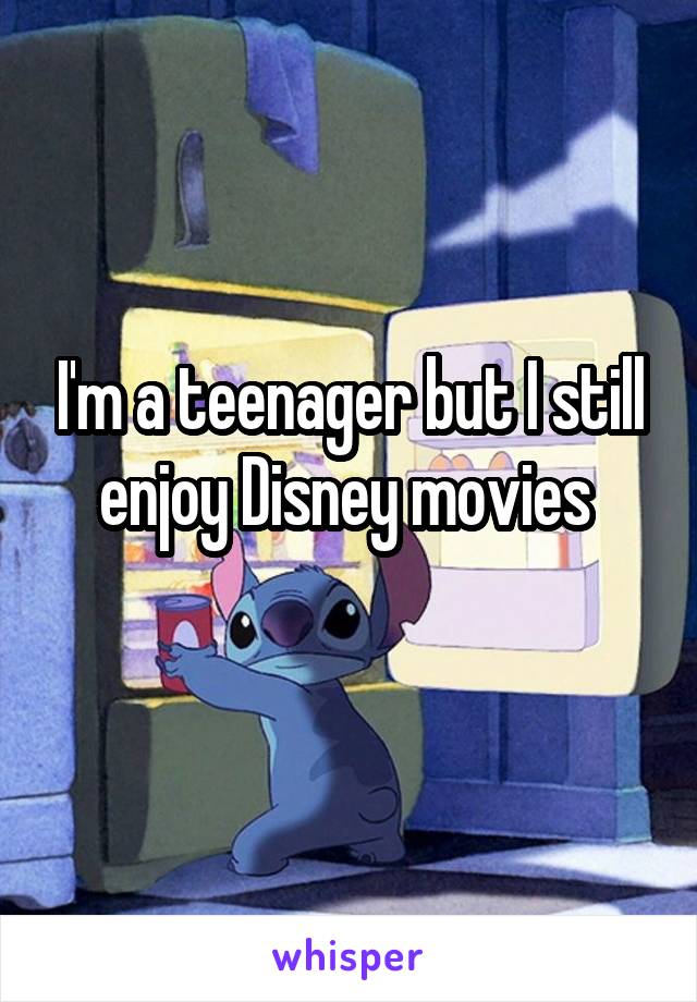 I'm a teenager but I still enjoy Disney movies 
