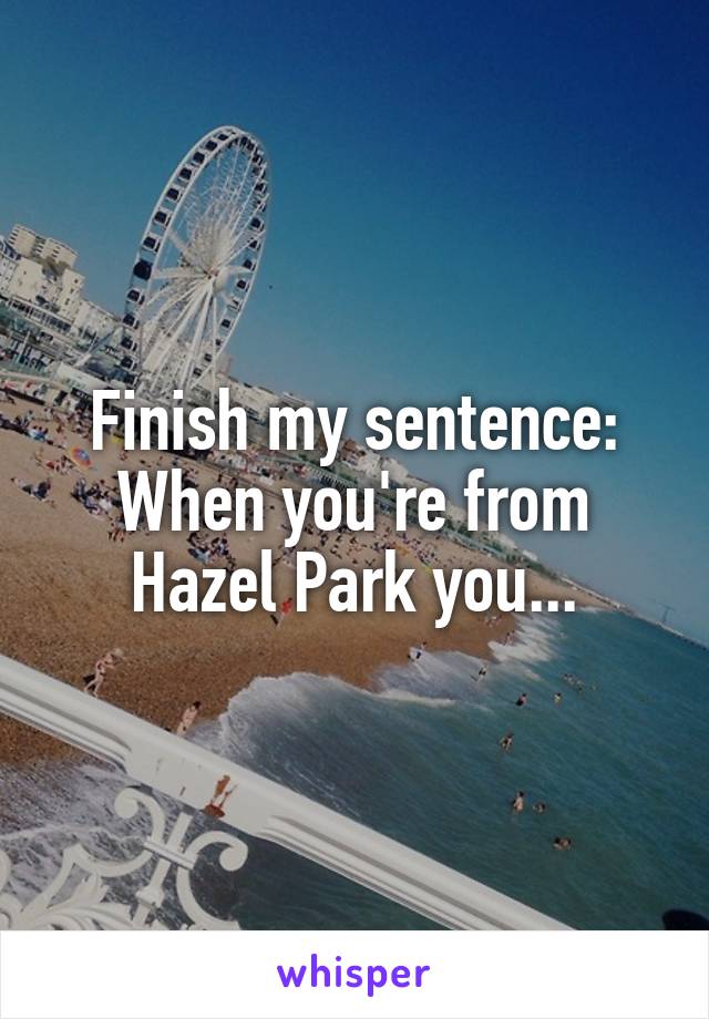 Finish my sentence:
When you're from Hazel Park you...