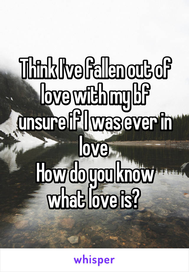 Think I've fallen out of love with my bf
unsure if I was ever in love 
How do you know what love is? 